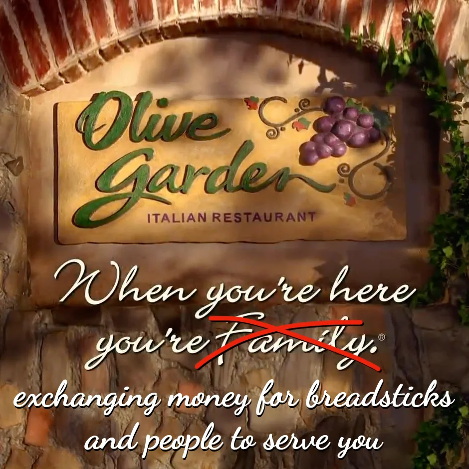 Olive Garden: when you're here, you're not family. You're exchanging money for breadsticks and people to serve you.