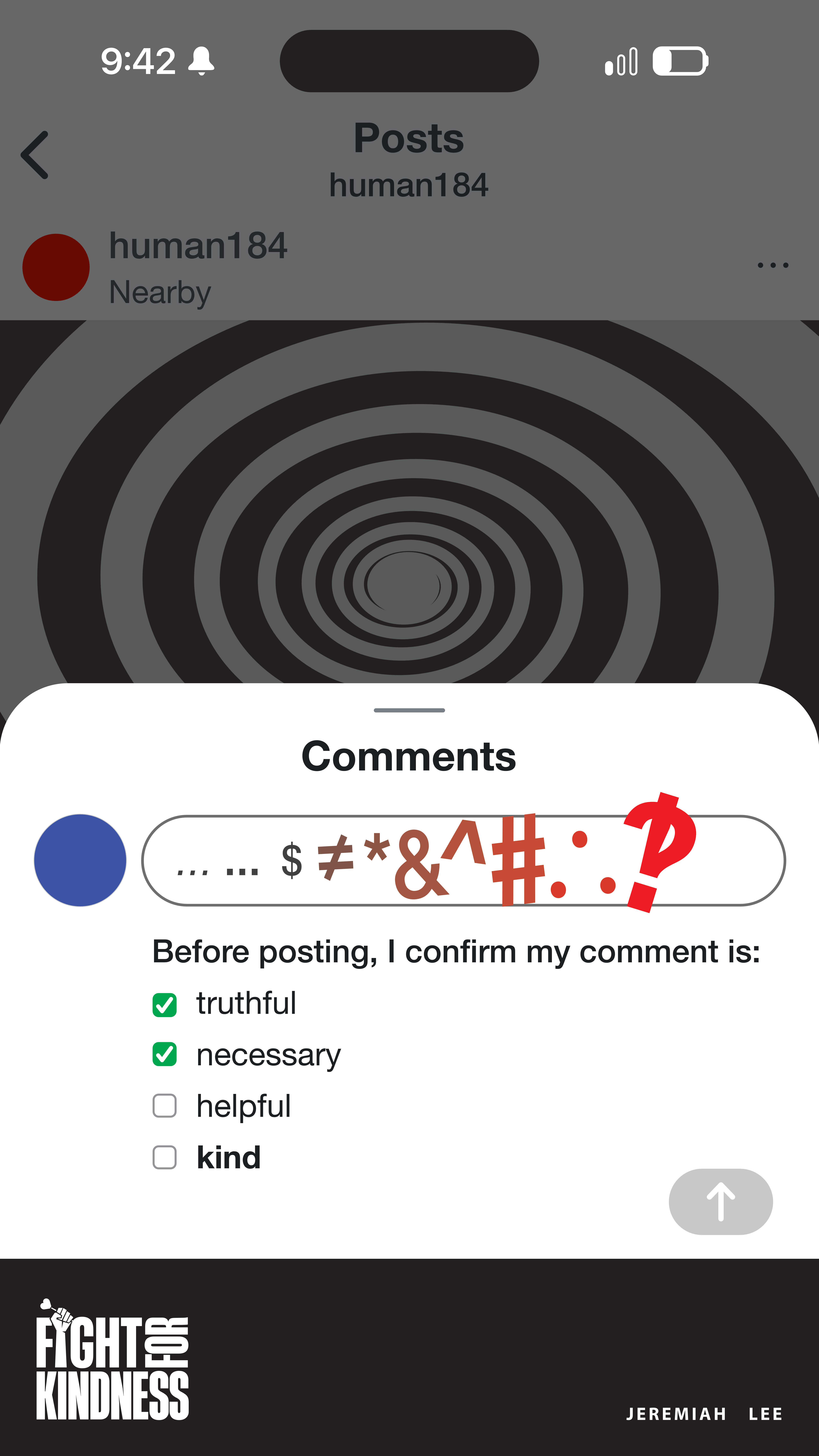 A mocked user interface of Instagram on an iPhone shows a post being commented on. The post is by human184 who is nearby and has a red circle profile image. The commenter has a blue circle profile image. The comment box is filled with grawlix of ellipses, dollar, not equals to, ampersand, caret, number sign, therefore logic, and interrobang. The grawlix transitions from looking like standard UI text to increasingly large, angled, and red colored. The UI below the comment box states, “Before posting, I confirm my comment is:” and a list of points with checkboxes: “truthful, necessary, helpful, kind”. Truthful and necessary are checked. The submit comment button of an up arrow is grayed out, indicating it is not enabled due to all of the boxes not being checked.