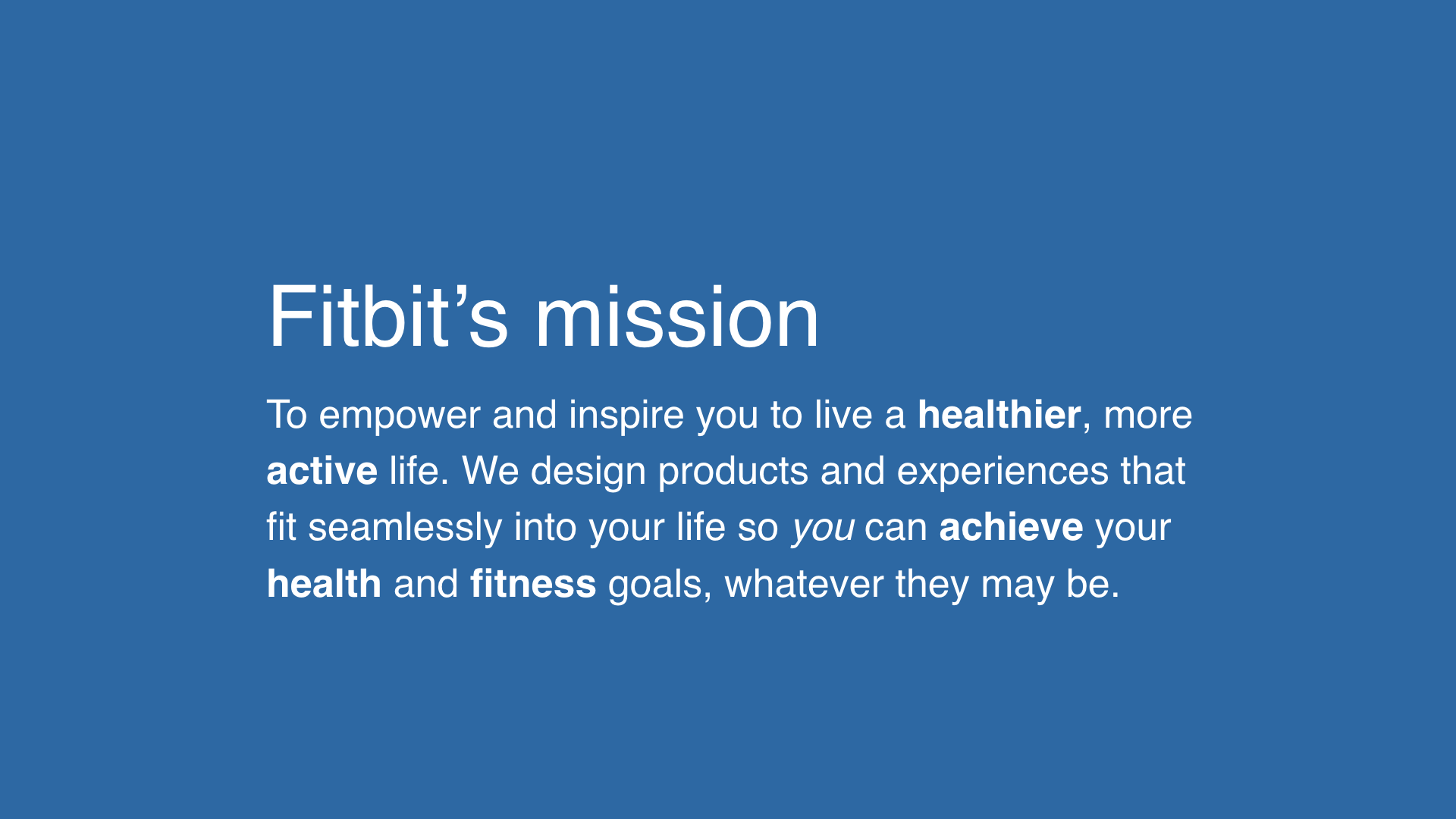 Text of Fitbit’s mission statement: to empower and inspire you to live a healthier, more active life. We design products and experiences that fit seamlessly into your life so you can achieve your health and fitness goals, whatever they may be.