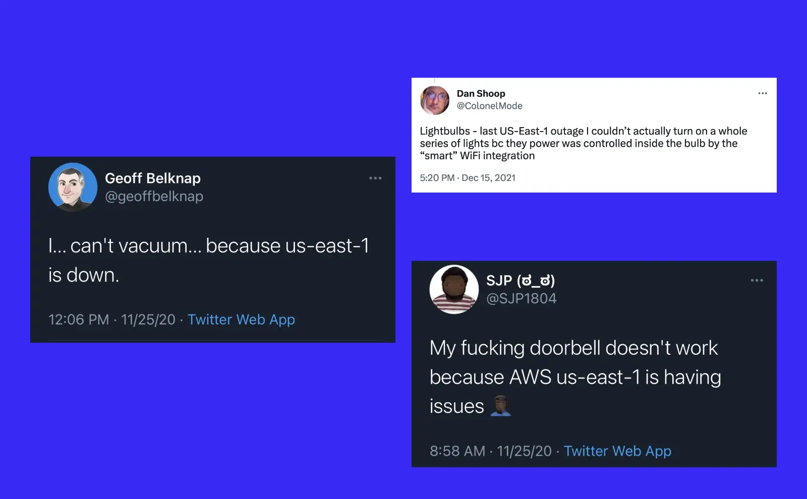 3 tweets. I can't vacuum because US-East-1 is down. My fucking doorbell doesn't work because AWS us-east-1 is having issues. Last US-East-1 outage I couldn't actually turn on a whole series of lights bc they power was controlled inside the bulb by the smart WiFi integration.