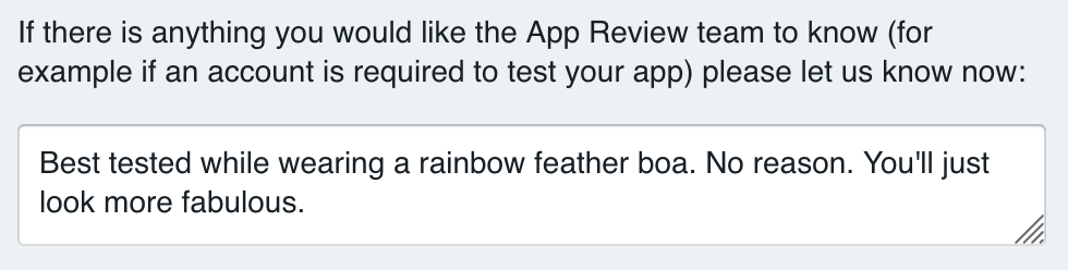 Screenshot of app submission form. Field text: If there is anything you would like the App Review team to know please let us know now. Input form text: Best tested while wearing a rainbow feather boa. No reason. You'll just look more fabulous.